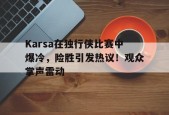 乐鱼-Karsa在独行侠比赛中爆冷，险胜引发热议！观众掌声雷动-乐鱼